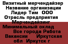 Визитный мерчендайзер › Название организации ­ Лидер Тим, ООО › Отрасль предприятия ­ Мерчендайзинг › Минимальный оклад ­ 18 000 - Все города Работа » Вакансии   . Иркутская обл.,Иркутск г.